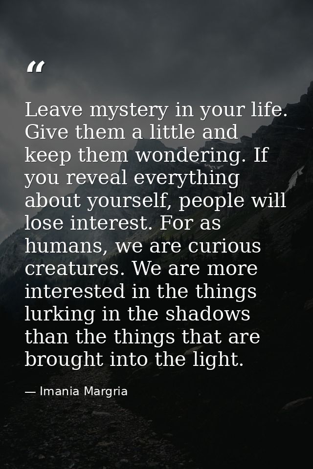 Leave mystery in your life. Give them a little and keep them wondering. If you reveal everything about yourself, people  — Imania Margria