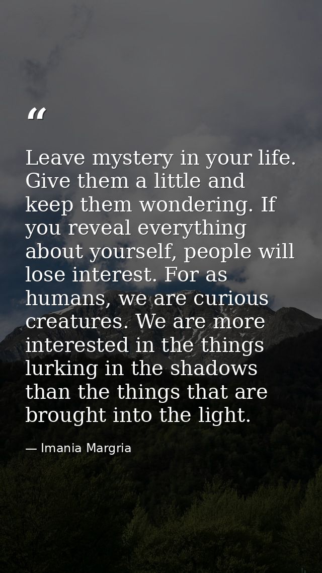 Leave mystery in your life. Give them a little and keep them wondering. If you reveal everything about yourself, people  — Imania Margria