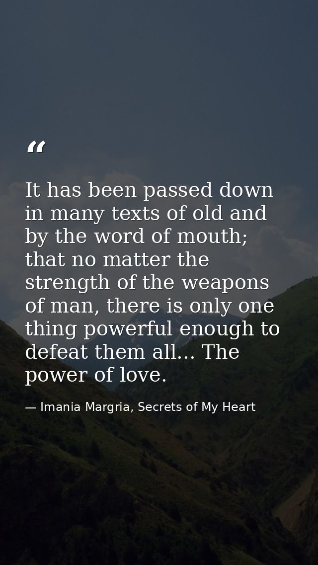 It has been passed down in many texts of old and by the word of mouth; that no matter the strength of the weapons of man — Imania Margria, Secrets of My Heart