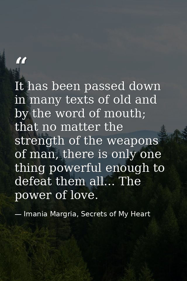 It has been passed down in many texts of old and by the word of mouth; that no matter the strength of the weapons of man — Imania Margria, Secrets of My Heart