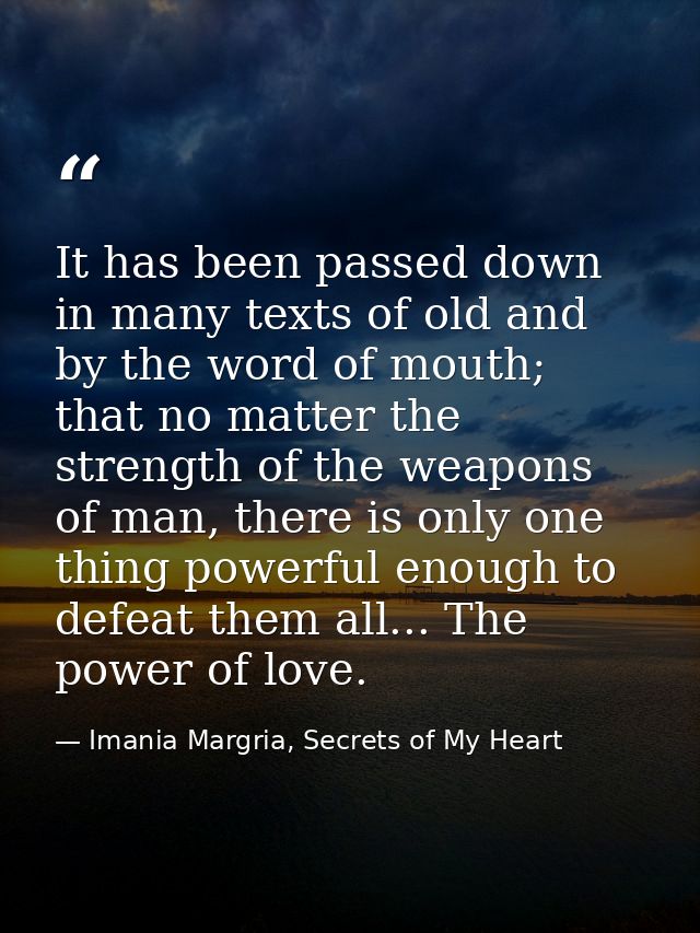 It has been passed down in many texts of old and by the word of mouth; that no matter the strength of the weapons of man — Imania Margria, Secrets of My Heart