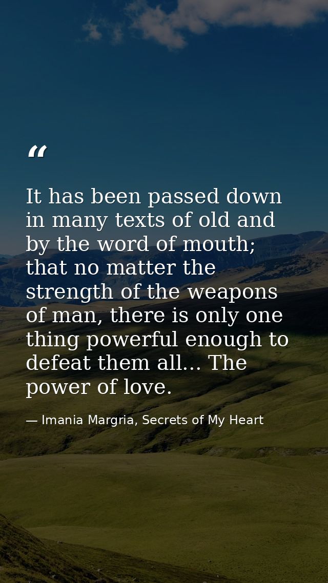 It has been passed down in many texts of old and by the word of mouth; that no matter the strength of the weapons of man — Imania Margria, Secrets of My Heart