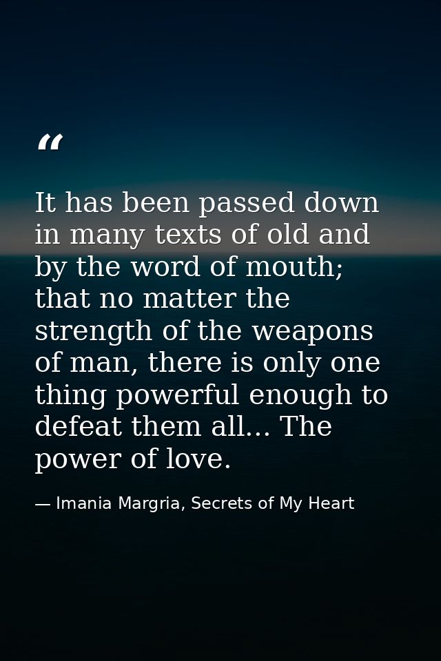 It has been passed down in many texts of old and by the word of mouth; that no matter the strength of the weapons of man — Imania Margria, Secrets of My Heart