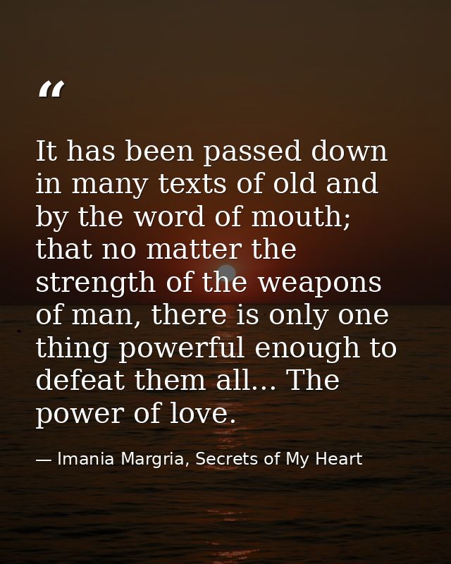 It has been passed down in many texts of old and by the word of mouth; that no matter the strength of the weapons of man — Imania Margria, Secrets of My Heart