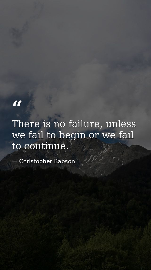 There is no failure, unless we fail to begin or we fail to continue. — Christopher Babson