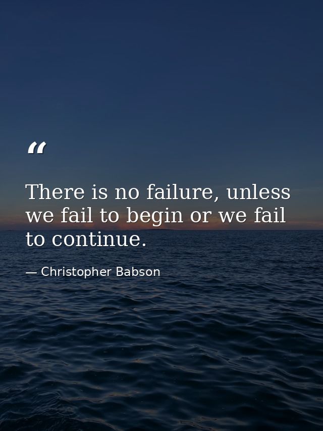 There is no failure, unless we fail to begin or we fail to continue. — Christopher Babson