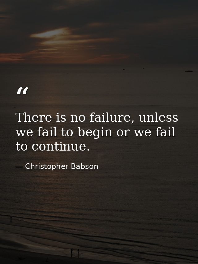 There is no failure, unless we fail to begin or we fail to continue. — Christopher Babson