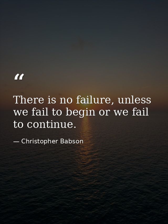 There is no failure, unless we fail to begin or we fail to continue. — Christopher Babson