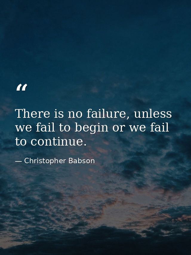 There is no failure, unless we fail to begin or we fail to continue. — Christopher Babson