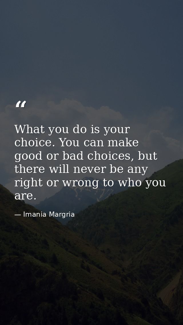 What you do is your choice. You can make good or bad choices, but there will never be any right or wrong to who you are. — Imania Margria