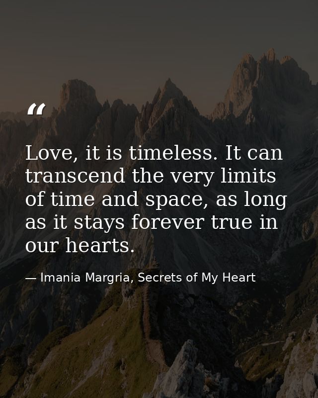 Love, it is timeless. It can transcend the very limits of time and space, as long as it stays forever true in our hearts — Imania Margria, Secrets of My Heart