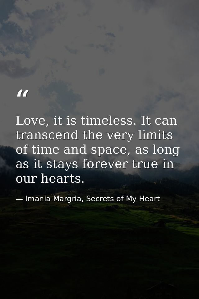 Love, it is timeless. It can transcend the very limits of time and space, as long as it stays forever true in our hearts — Imania Margria, Secrets of My Heart