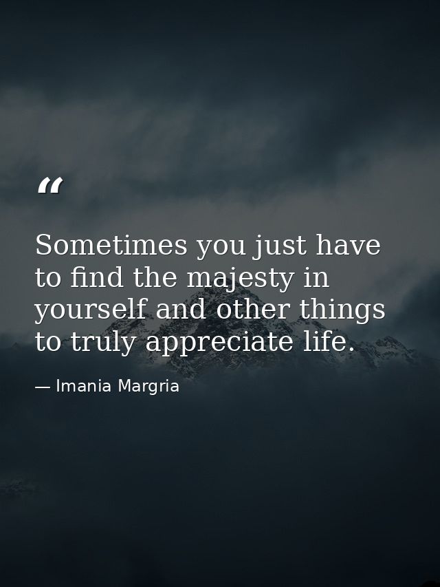 Sometimes you just have to find the majesty in yourself and other things to truly appreciate life. — Imania Margria