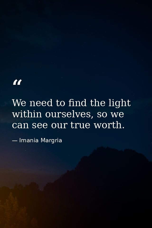 We need to find the light within ourselves, so we can see our true worth. — Imania Margria