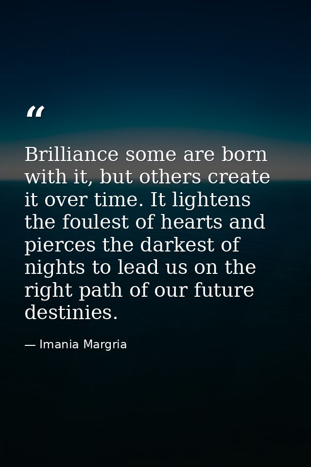Brilliance some are born with it, but others create it over time. It lightens the foulest of hearts and pierces the dark — Imania Margria