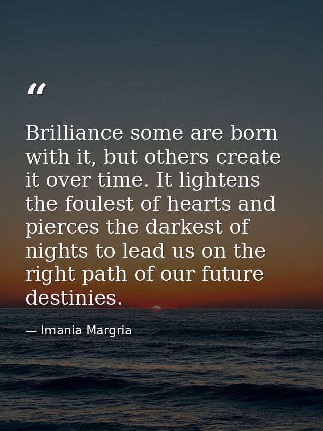 Brilliance some are born with it, but others create it over time. It lightens the foulest of hearts and pierces the dark — Imania Margria