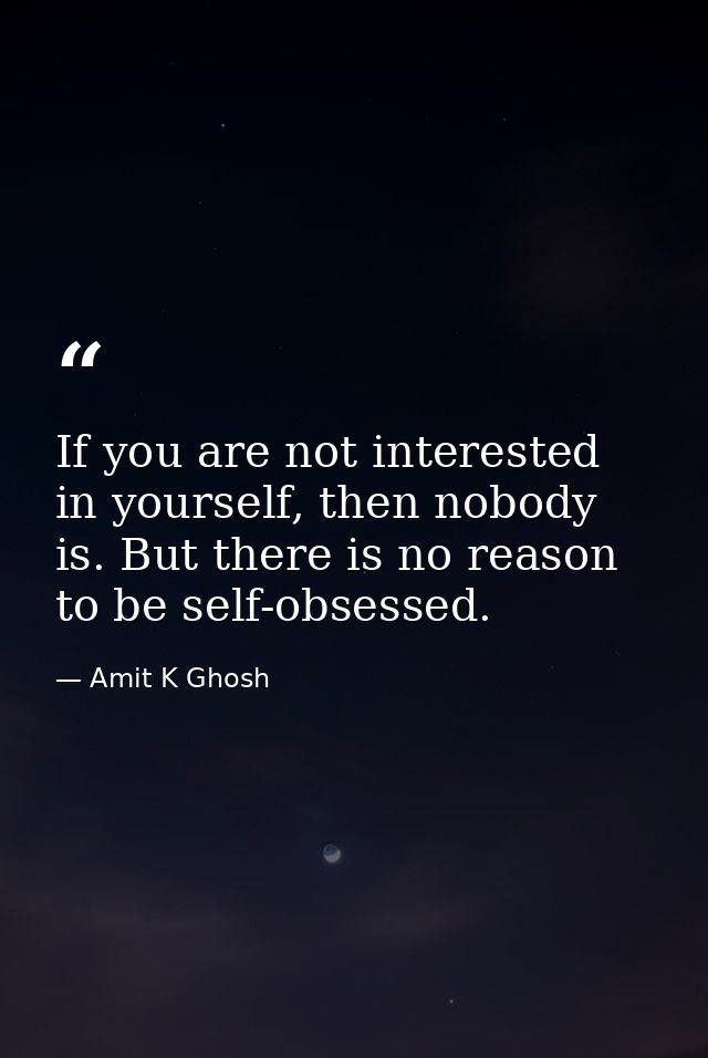 If you are not interested in yourself, then nobody is. But there is no reason to be self-obsessed. — Amit K Ghosh