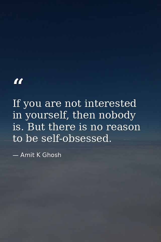 If you are not interested in yourself, then nobody is. But there is no reason to be self-obsessed. — Amit K Ghosh