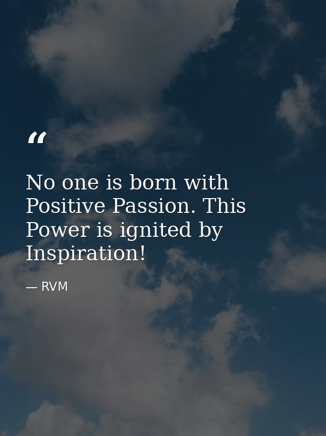 No one is born with Positive Passion. This Power is ignited by Inspiration! — RVM