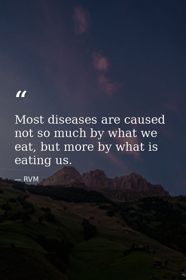 Most diseases are caused not so much by what we eat, but more by what is eating us. — RVM