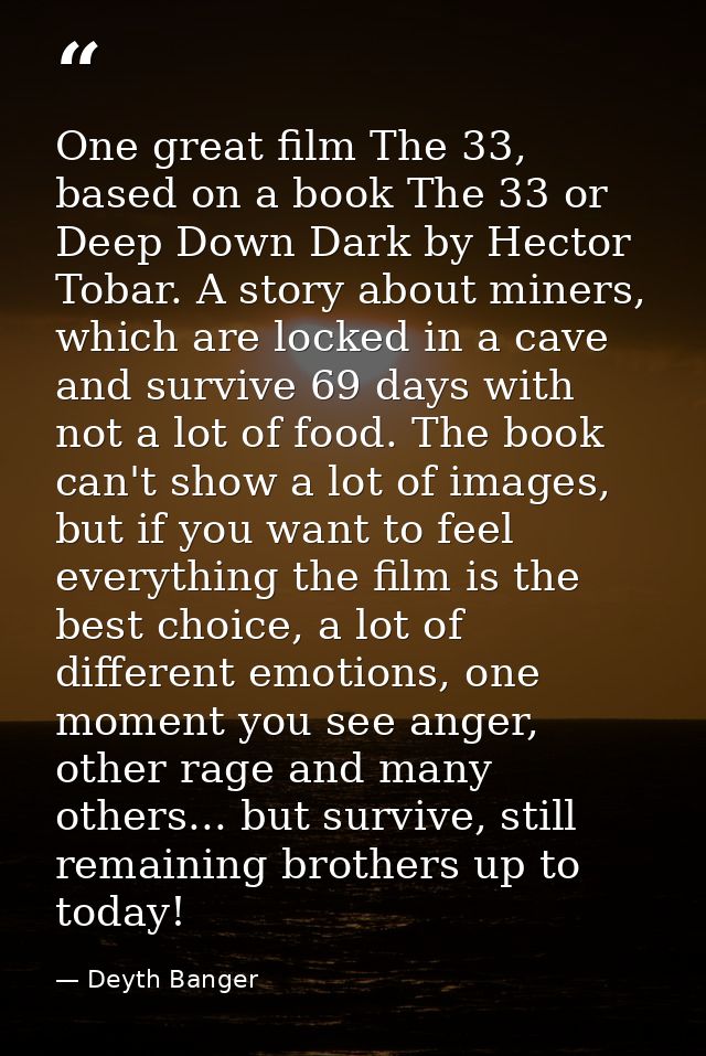 One great film The 33, based on a book The 33 or Deep Down Dark by Hector Tobar. A story about miners, which are locked  — Deyth Banger
