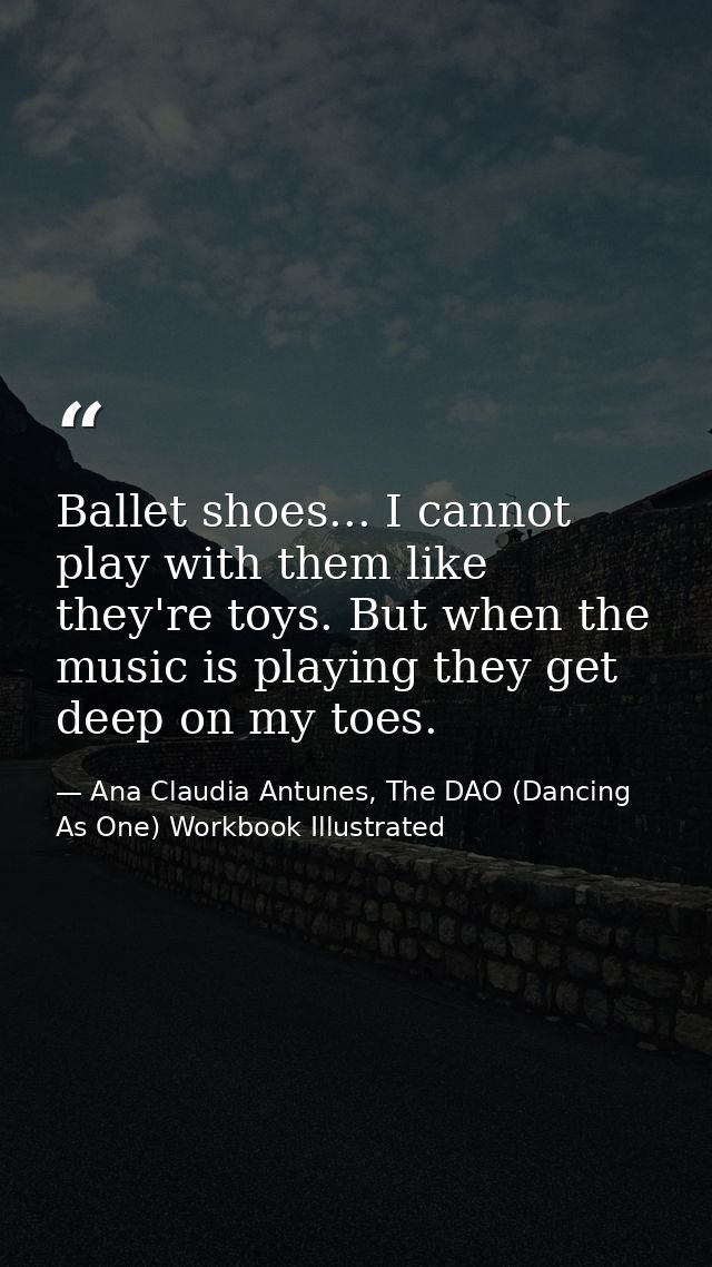 Ballet shoes... I cannot play with them like they're toys. But when the music is playing they get deep on my toes. — Ana Claudia Antunes, The DAO (Dancing As One) Workbook Illustrated