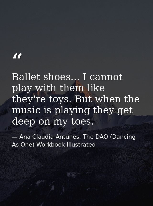 Ballet shoes... I cannot play with them like they're toys. But when the music is playing they get deep on my toes. — Ana Claudia Antunes, The DAO (Dancing As One) Workbook Illustrated
