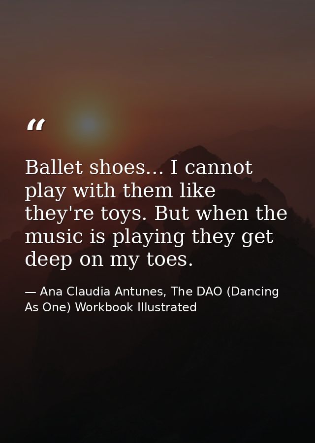 Ballet shoes... I cannot play with them like they're toys. But when the music is playing they get deep on my toes. — Ana Claudia Antunes, The DAO (Dancing As One) Workbook Illustrated