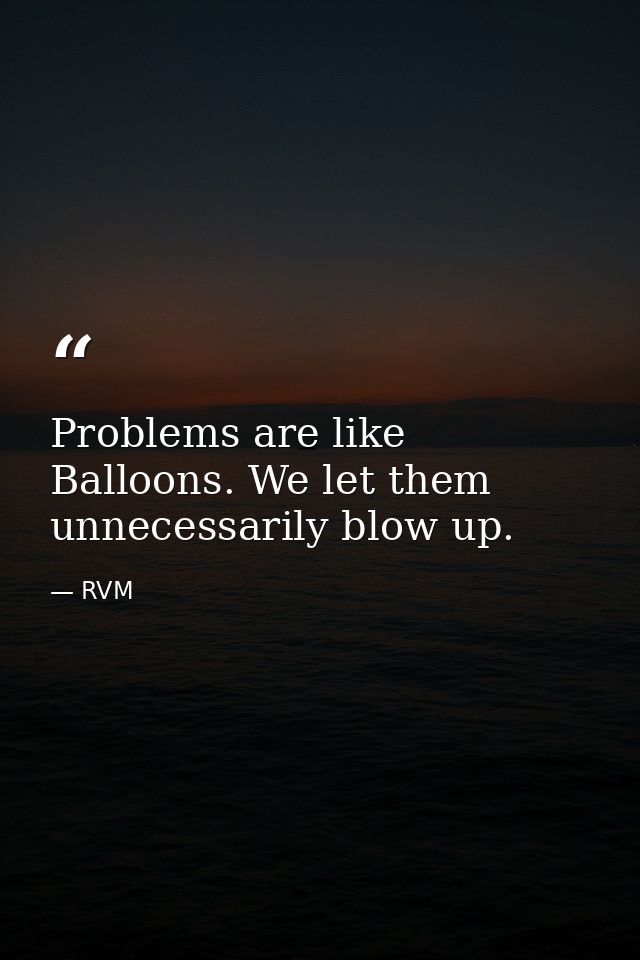 Problems are like Balloons. We let them unnecessarily blow up. — RVM