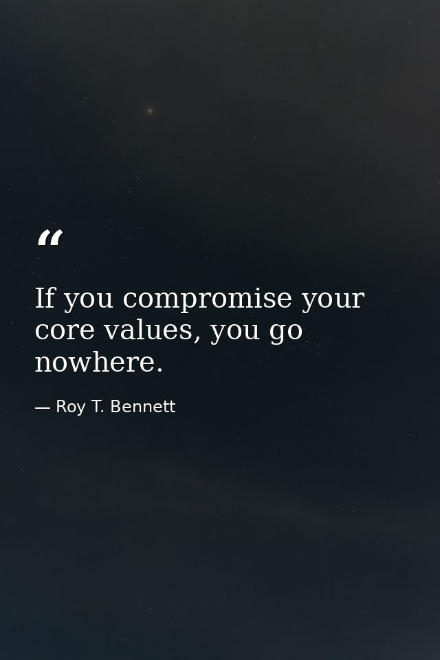 If you compromise your core values, you go nowhere. — Roy T. Bennett