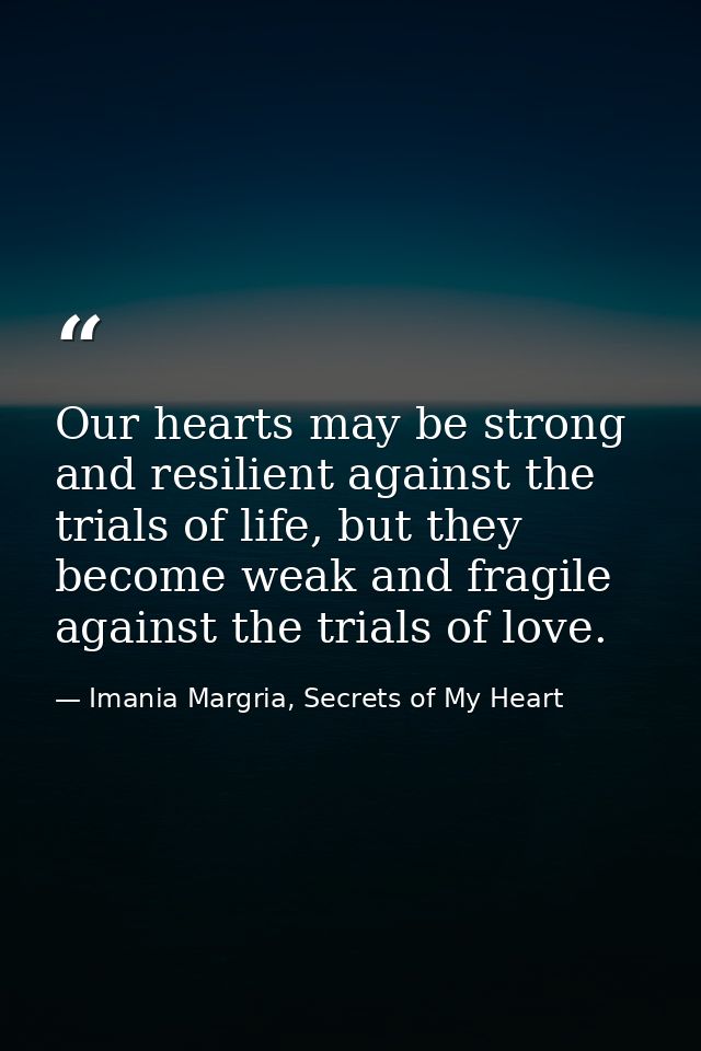Our hearts may be strong and resilient against the trials of life, but they become weak and fragile against the trials o — Imania Margria, Secrets of My Heart
