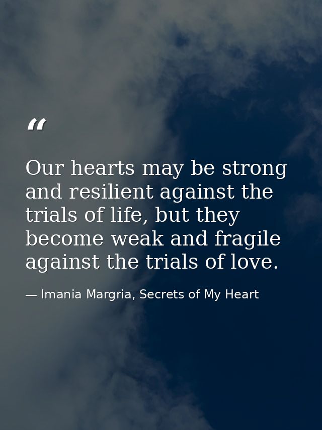 Our hearts may be strong and resilient against the trials of life, but they become weak and fragile against the trials o — Imania Margria, Secrets of My Heart