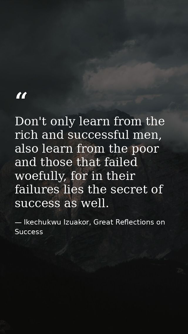 Don't only learn from the rich and successful men, also learn from the poor and those that failed woefully, for in their — Ikechukwu Izuakor, Great Reflections on Success