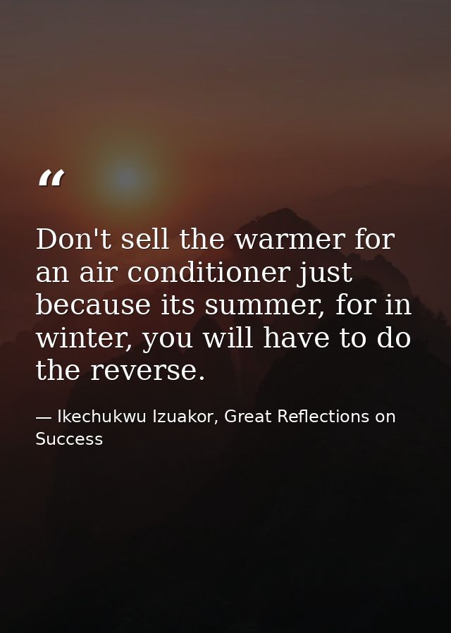 Don't sell the warmer for an air conditioner just because its summer, for in winter, you will have to do the reverse. — Ikechukwu Izuakor, Great Reflections on Success