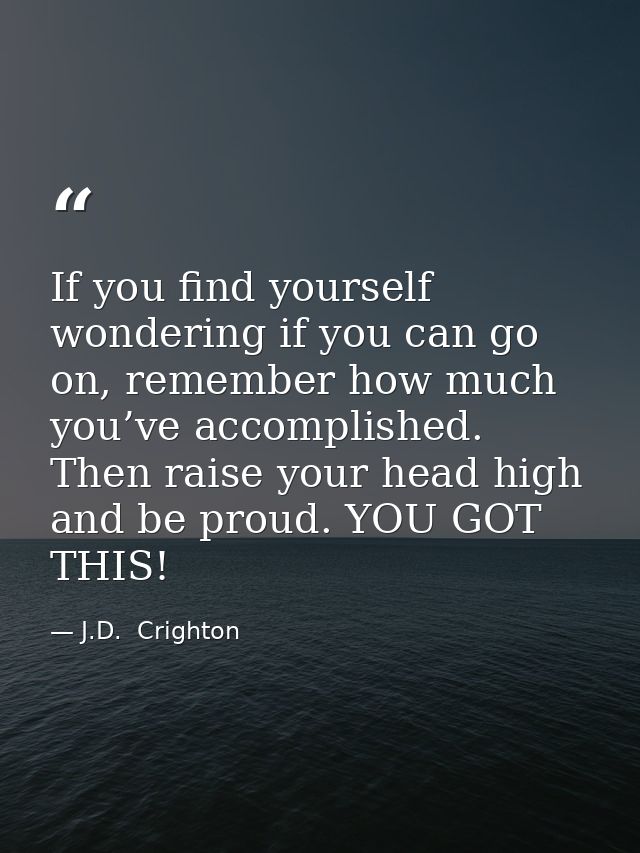 If you find yourself wondering if you can go on, remember how much you’ve accomplished. Then raise your head high and be — J.D.  Crighton