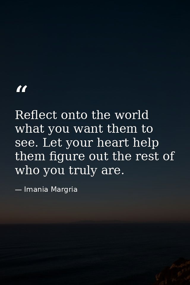 Reflect onto the world what you want them to see. Let your heart help them figure out the rest of who you truly are. — Imania Margria