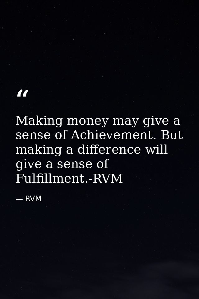 Making money may give a sense of Achievement. But making a difference will give a sense of Fulfillment.-RVM — RVM
