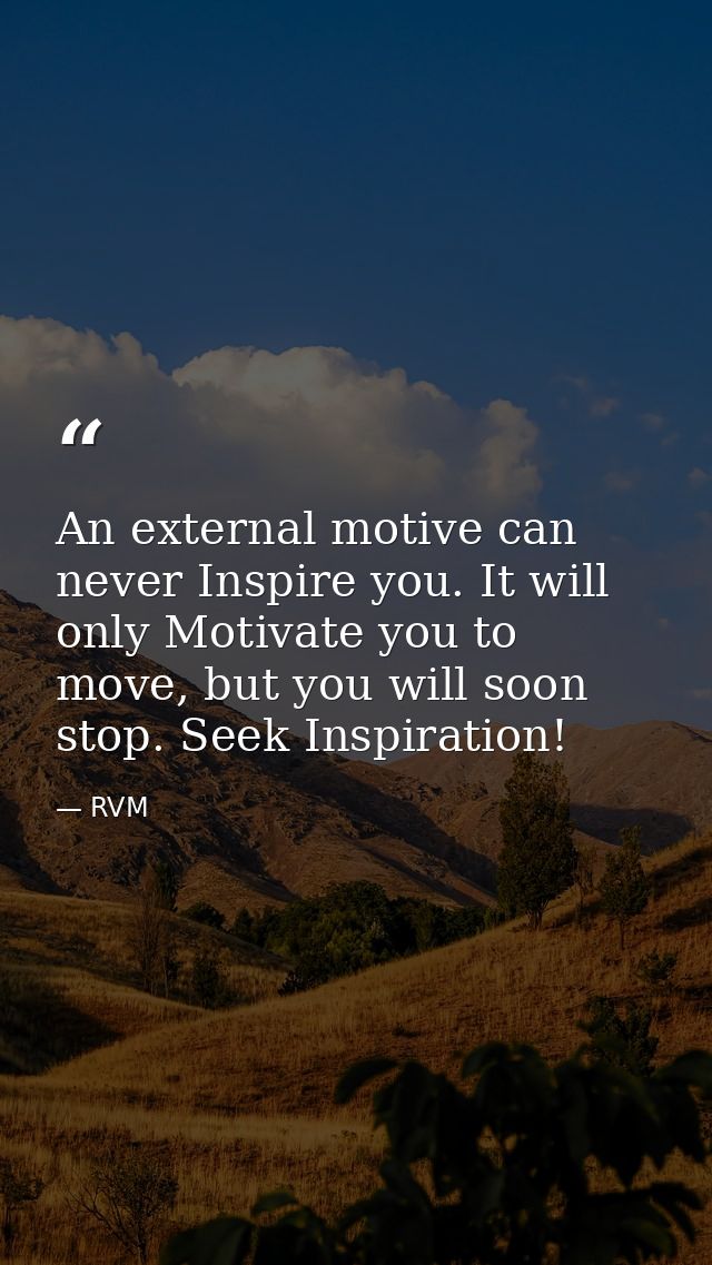 An external motive can never Inspire you. It will only Motivate you to move, but you will soon stop. Seek Inspiration! — RVM