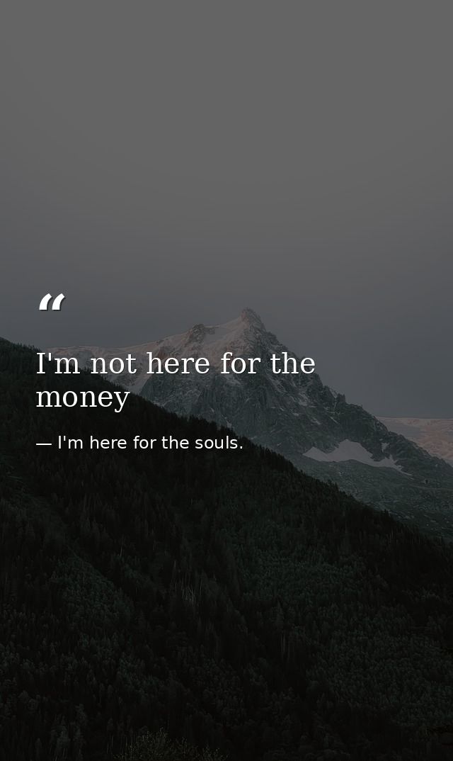 I'm not here for the money — I'm here for the souls.