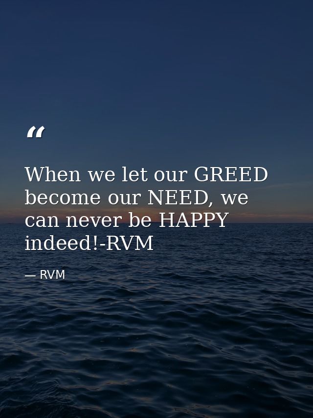 When we let our GREED become our NEED, we can never be HAPPY indeed!-RVM — RVM