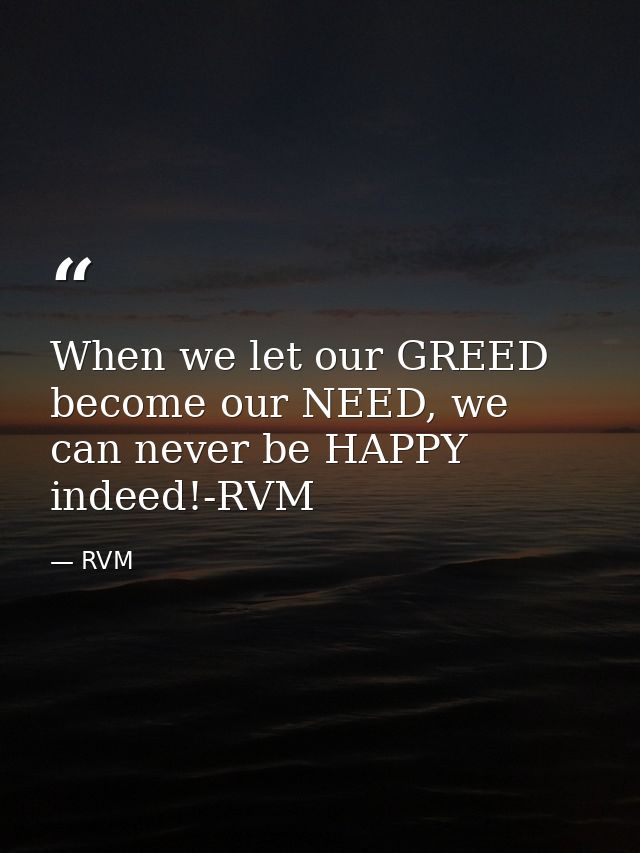 When we let our GREED become our NEED, we can never be HAPPY indeed!-RVM — RVM