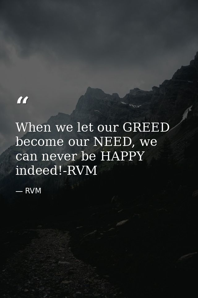 When we let our GREED become our NEED, we can never be HAPPY indeed!-RVM — RVM