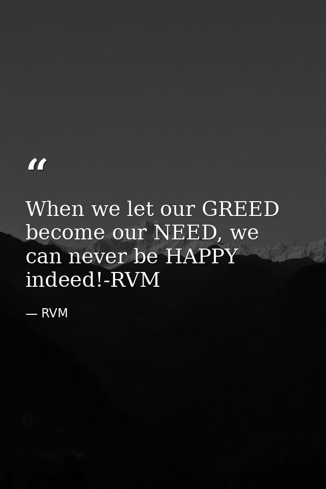 When we let our GREED become our NEED, we can never be HAPPY indeed!-RVM — RVM