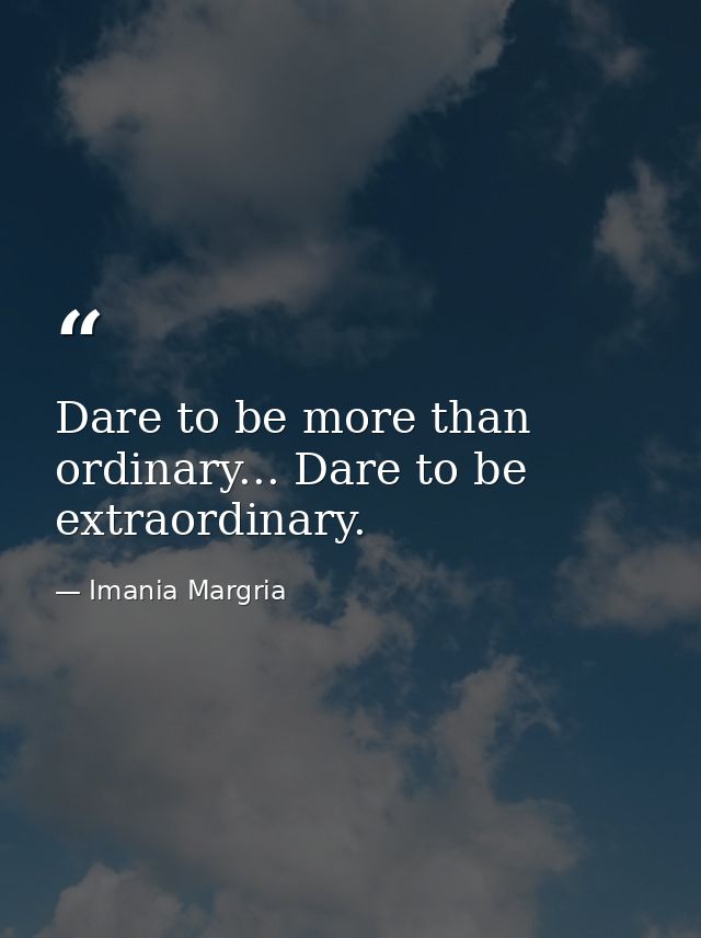 Dare to be more than ordinary... Dare to be extraordinary. — Imania Margria
