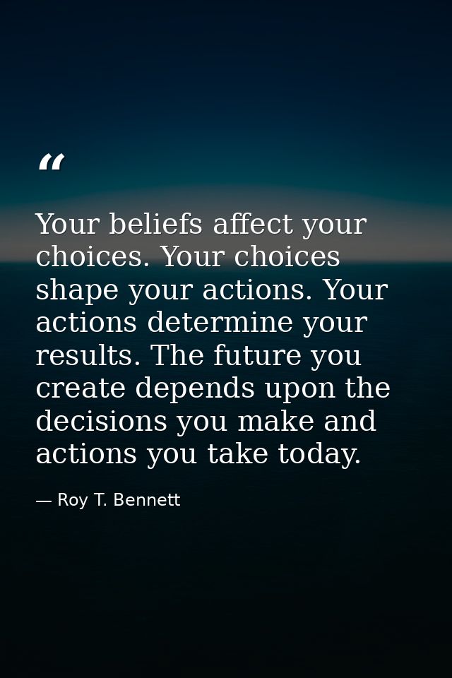 Your beliefs affect your choices. Your choices shape your actions. Your actions determine your results. The future you c — Roy T. Bennett