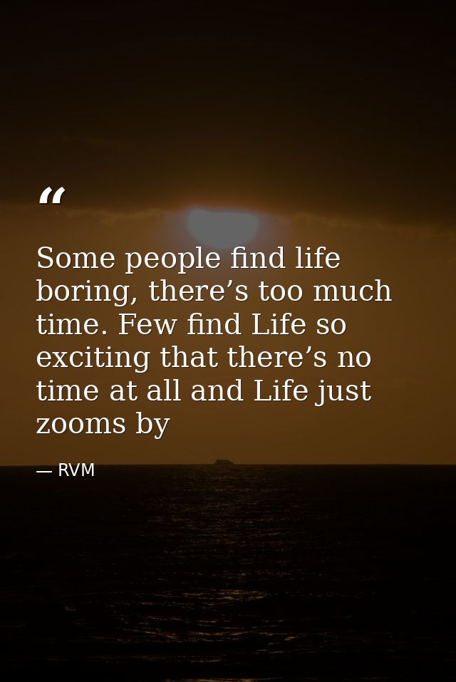Some people find life boring, there’s too much time. Few find Life so exciting that there’s no time at all and Life just — RVM