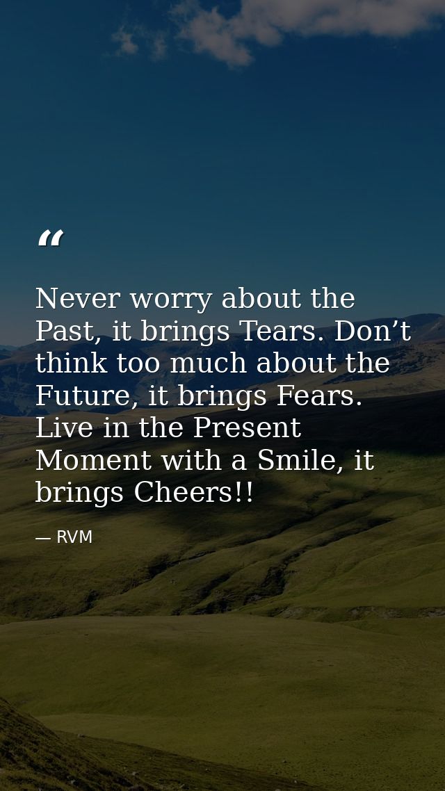 Never worry about the Past, it brings Tears. Don’t think too much about the Future, it brings Fears. Live in the Present — RVM