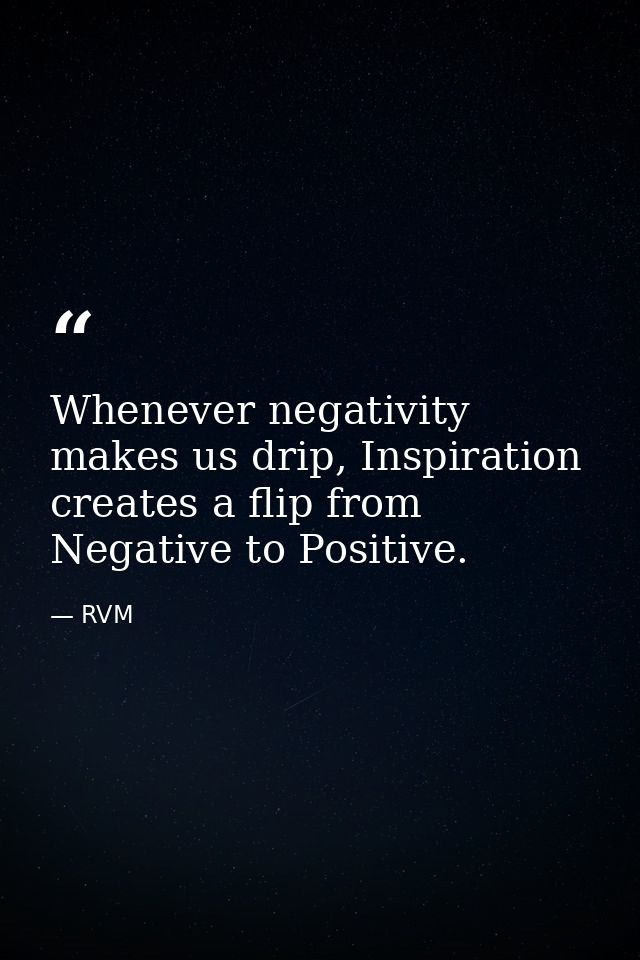 Whenever negativity makes us drip, Inspiration creates a flip from Negative to Positive. — RVM