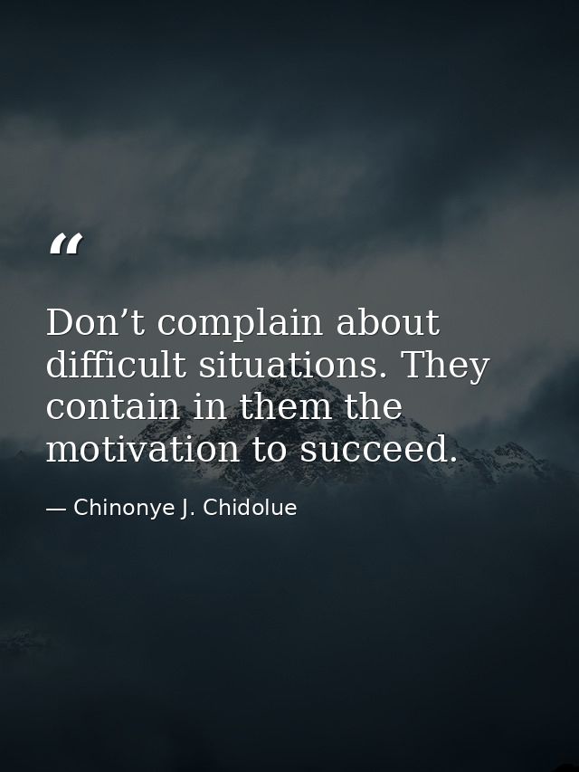 Don’t complain about difficult situations. They contain in them the motivation to succeed. — Chinonye J. Chidolue