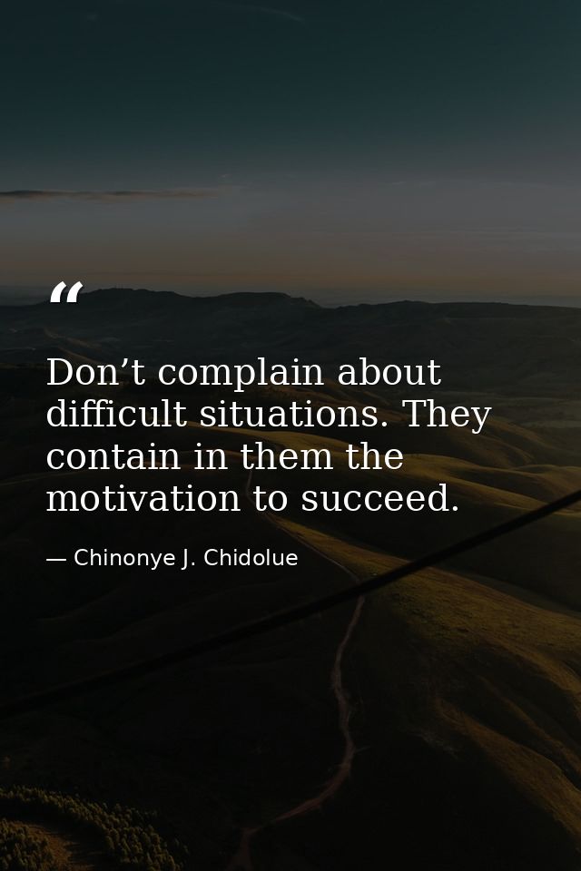 Don’t complain about difficult situations. They contain in them the motivation to succeed. — Chinonye J. Chidolue